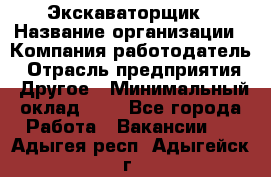 Экскаваторщик › Название организации ­ Компания-работодатель › Отрасль предприятия ­ Другое › Минимальный оклад ­ 1 - Все города Работа » Вакансии   . Адыгея респ.,Адыгейск г.